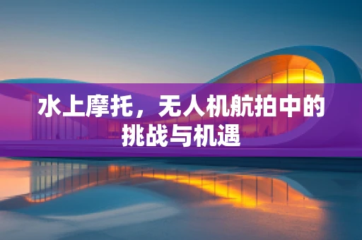 水上摩托，无人机航拍中的挑战与机遇