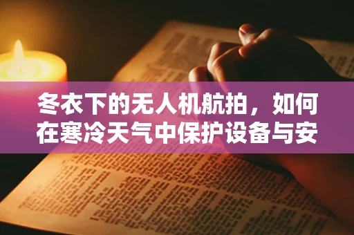 冬衣下的无人机航拍，如何在寒冷天气中保护设备与安全飞行？