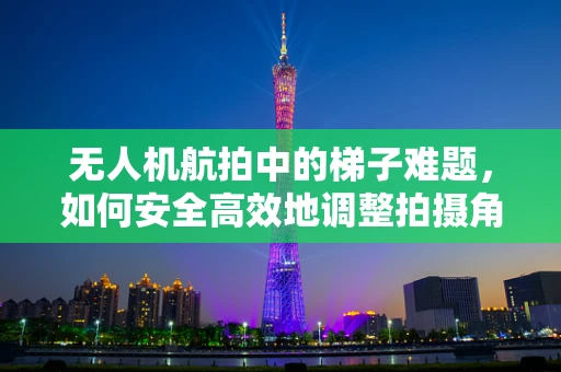 无人机航拍中的梯子难题，如何安全高效地调整拍摄角度？