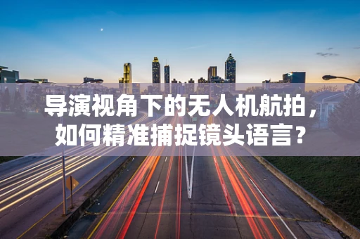 导演视角下的无人机航拍，如何精准捕捉镜头语言？