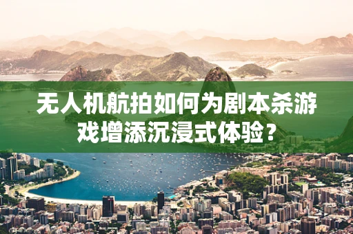 无人机航拍如何为剧本杀游戏增添沉浸式体验？