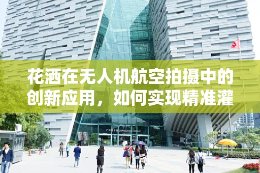 花洒在无人机航空拍摄中的创新应用，如何实现精准灌溉与空中摄影的完美结合？