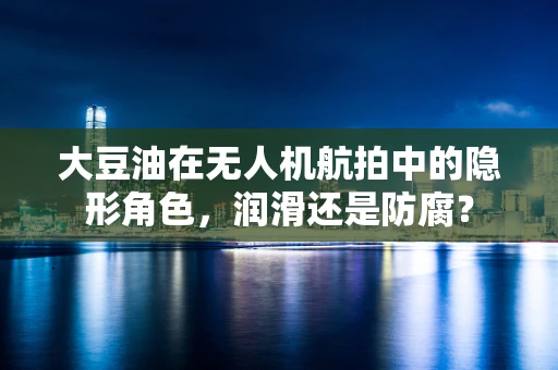 大豆油在无人机航拍中的隐形角色，润滑还是防腐？