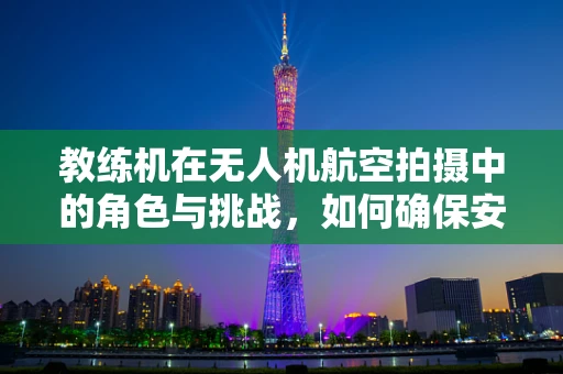 教练机在无人机航空拍摄中的角色与挑战，如何确保安全与高效？