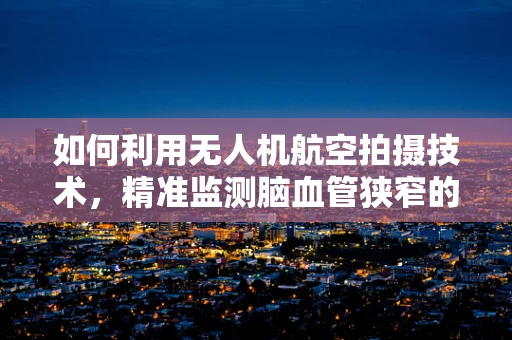 如何利用无人机航空拍摄技术，精准监测脑血管狭窄的早期迹象？