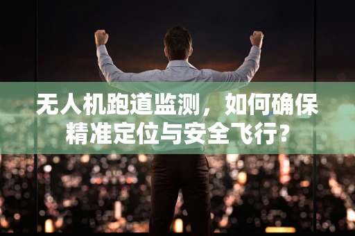 无人机跑道监测，如何确保精准定位与安全飞行？