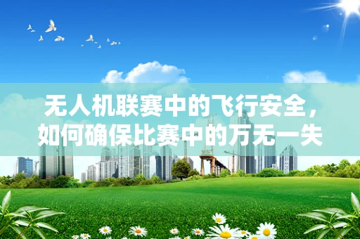 无人机联赛中的飞行安全，如何确保比赛中的万无一失？