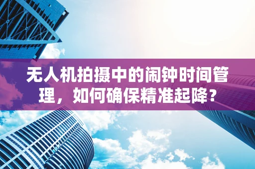 无人机拍摄中的闹钟时间管理，如何确保精准起降？