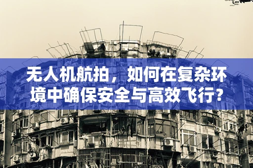 无人机航拍，如何在复杂环境中确保安全与高效飞行？