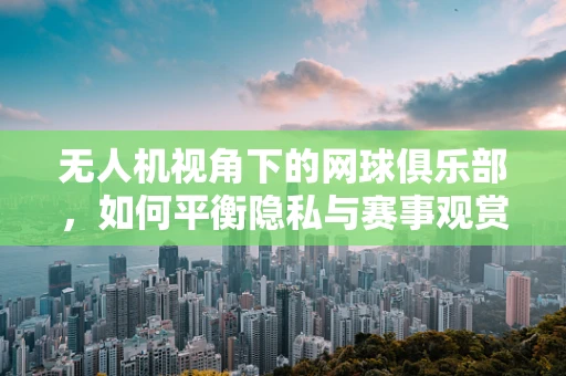 无人机视角下的网球俱乐部，如何平衡隐私与赛事观赏性？