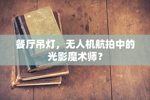 餐厅吊灯，无人机航拍中的光影魔术师？