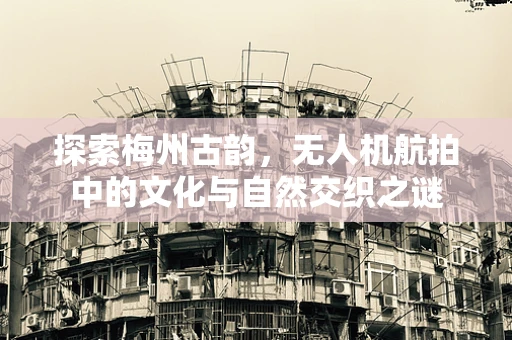 探索梅州古韵，无人机航拍中的文化与自然交织之谜