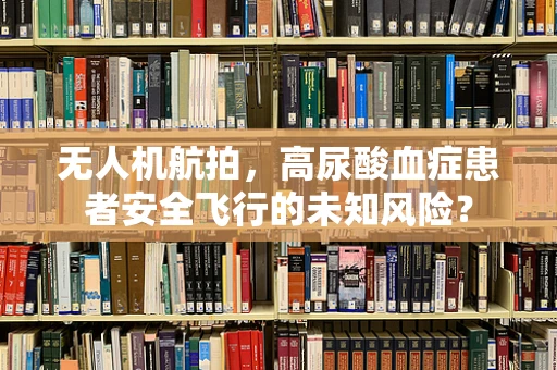 无人机航拍，高尿酸血症患者安全飞行的未知风险？