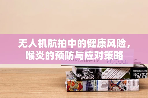 无人机航拍中的健康风险，喉炎的预防与应对策略