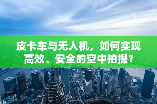 皮卡车与无人机，如何实现高效、安全的空中拍摄？