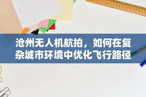 沧州无人机航拍，如何在复杂城市环境中优化飞行路径？