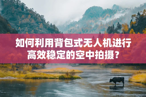 如何利用背包式无人机进行高效稳定的空中拍摄？