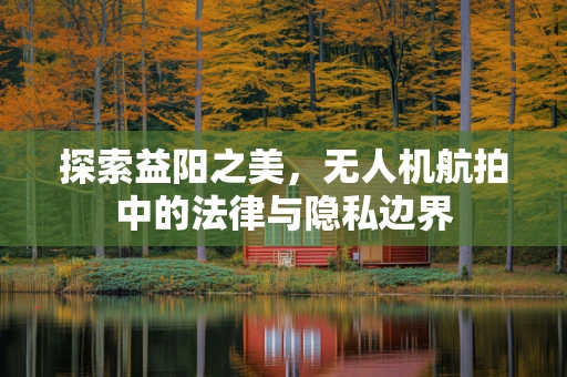 探索益阳之美，无人机航拍中的法律与隐私边界