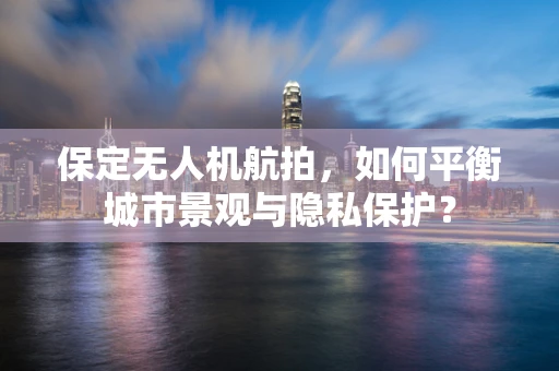 保定无人机航拍，如何平衡城市景观与隐私保护？