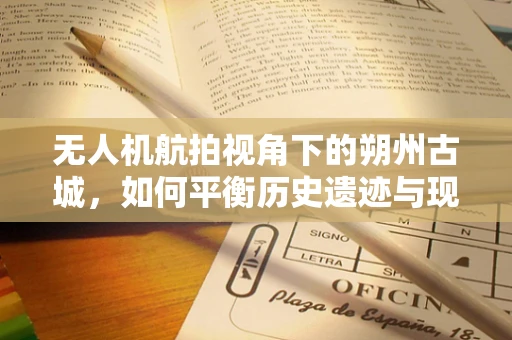 无人机航拍视角下的朔州古城，如何平衡历史遗迹与现代发展的影像呈现？
