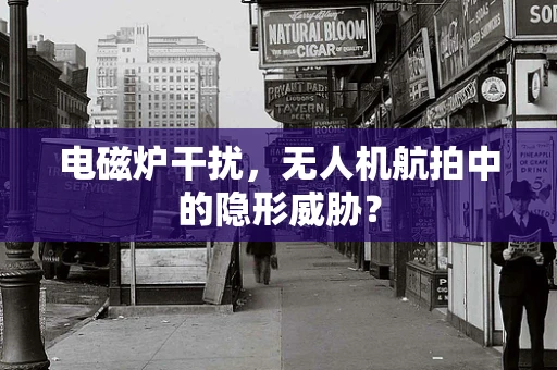 电磁炉干扰，无人机航拍中的隐形威胁？