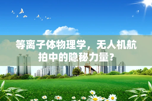 等离子体物理学，无人机航拍中的隐秘力量？
