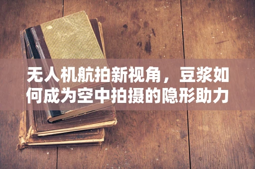 无人机航拍新视角，豆浆如何成为空中拍摄的隐形助力？