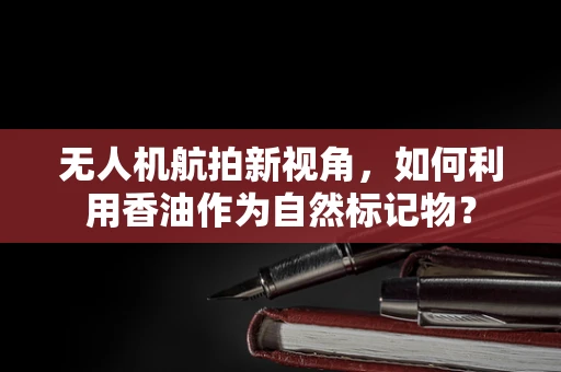 无人机航拍新视角，如何利用香油作为自然标记物？
