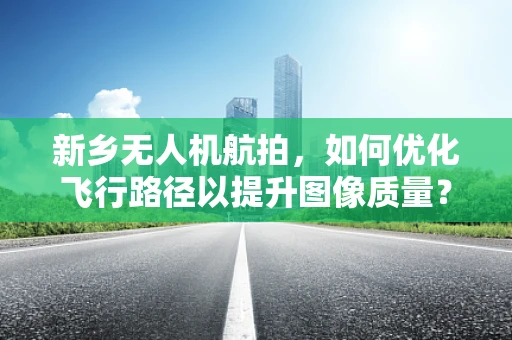 新乡无人机航拍，如何优化飞行路径以提升图像质量？