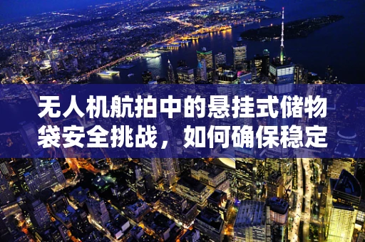 无人机航拍中的悬挂式储物袋安全挑战，如何确保稳定与安全？