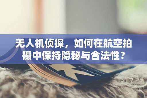 无人机侦探，如何在航空拍摄中保持隐秘与合法性？