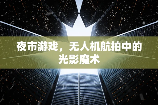 夜市游戏，无人机航拍中的光影魔术