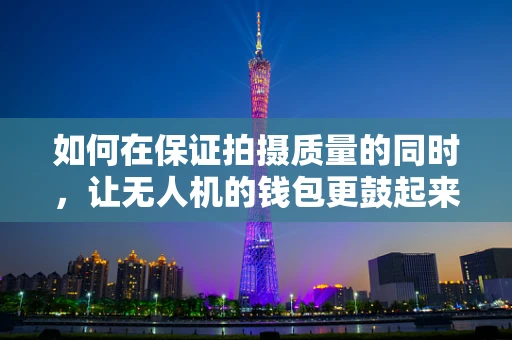 如何在保证拍摄质量的同时，让无人机的钱包更鼓起来？