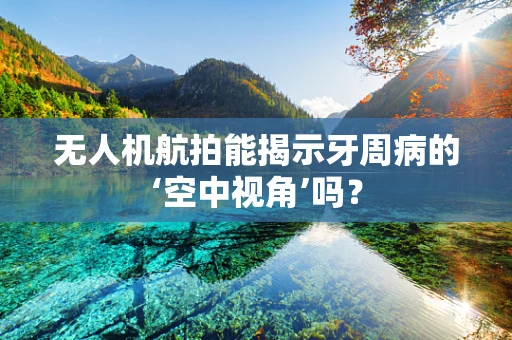 无人机航拍能揭示牙周病的‘空中视角’吗？