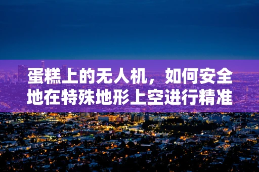 蛋糕上的无人机，如何安全地在特殊地形上空进行精准拍摄？