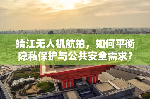 靖江无人机航拍，如何平衡隐私保护与公共安全需求？