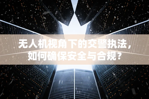 无人机视角下的交警执法，如何确保安全与合规？