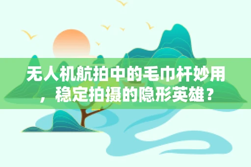 无人机航拍中的毛巾杆妙用，稳定拍摄的隐形英雄？