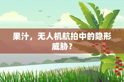 果汁，无人机航拍中的隐形威胁？