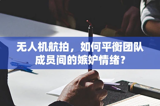 无人机航拍，如何平衡团队成员间的嫉妒情绪？