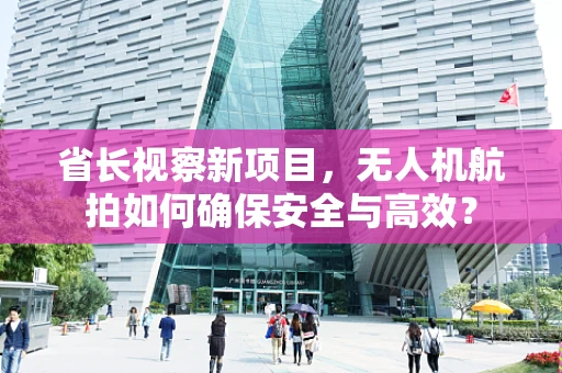 省长视察新项目，无人机航拍如何确保安全与高效？