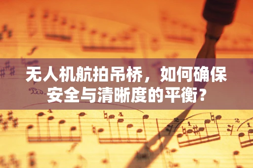 无人机航拍吊桥，如何确保安全与清晰度的平衡？