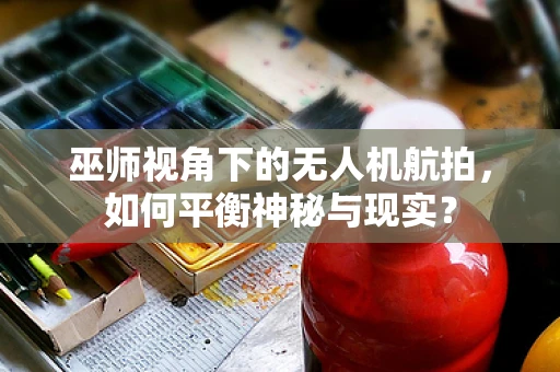 巫师视角下的无人机航拍，如何平衡神秘与现实？