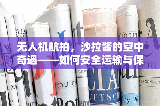 无人机航拍，沙拉酱的空中奇遇——如何安全运输与保鲜？