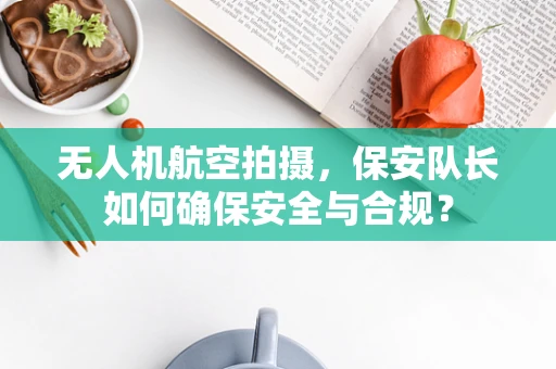 无人机航空拍摄，保安队长如何确保安全与合规？