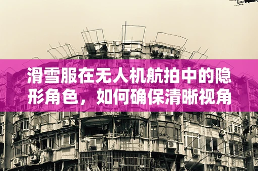 滑雪服在无人机航拍中的隐形角色，如何确保清晰视角？