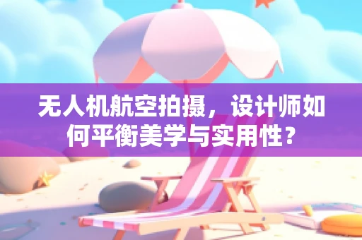 无人机航空拍摄，设计师如何平衡美学与实用性？