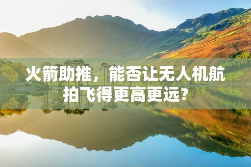 火箭助推，能否让无人机航拍飞得更高更远？