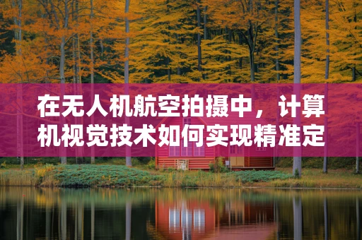 在无人机航空拍摄中，计算机视觉技术如何实现精准定位与目标识别？