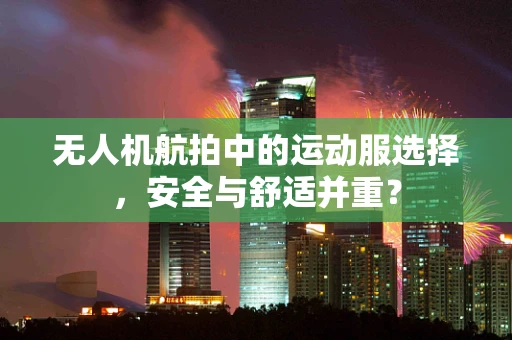 无人机航拍中的运动服选择，安全与舒适并重？
